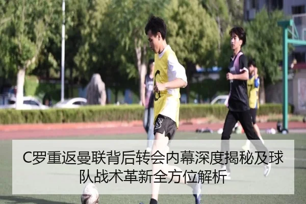 C罗重返曼联背后转会内幕深度揭秘及球队战术革新全方位解析 | VW Sports